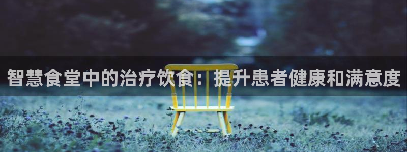 尊龙人生就是博一下阿扎尔：智慧食堂中的治疗饮食：提升患者健康