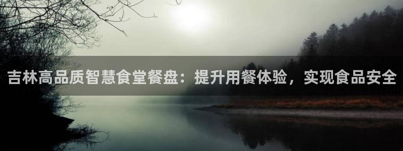 尊龙凯时是正规平台吗：吉林高品质智慧食堂餐盘：提升用餐体验，