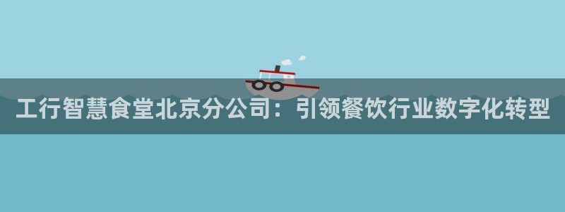 凯时官网：工行智慧食堂北京分公司：引领餐饮行业数字化转型