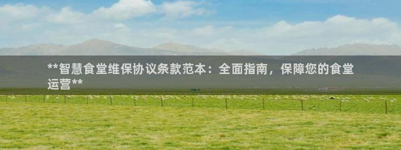 尊龙凯时有限公司：**智慧食堂维保协议条款范本：全面指南，保