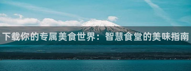 尊龙凯时俱乐部：下载你的专属美食世界：智慧食堂的美味指南