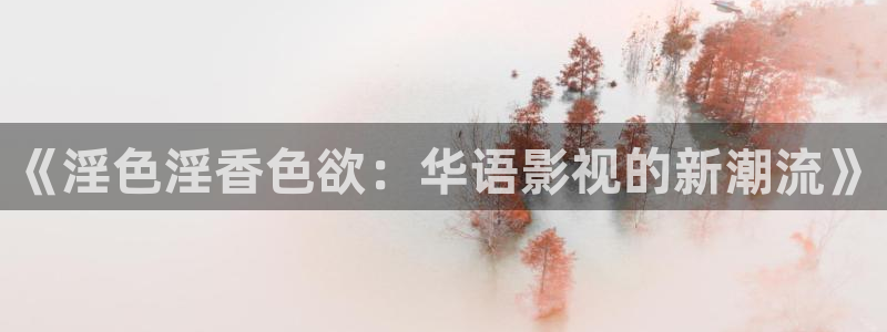 亚洲精品色婷婷在线影院：《淫色淫香色欲：华语影视的新潮流》